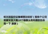 哈尔滨监控设备哪里比较好（我有个公司需要安装大概10个摄像头有知道的告诉我一下 谢谢）