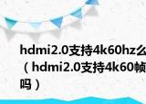 hdmi2.0支持4k60hz么（hdmi2.0支持4k60帧吗）