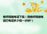 畅呼网络电话下载（用畅呼网络电话打电话多少钱一分钟?）