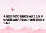 今日更新康佳电视遥控器失灵怎么办 康佳电视遥控器失灵怎么办只有语音能用怎么解决