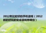 2012年比较好的手机游戏（2012新的好玩的安卓游戏有哪些）