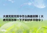 大唐无双无双令怎么跑最划算（大唐无双怎样一下子买好多平寇令）
