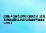 魔兽世界正在连接然后就断开连接（魔兽世界登陆时候显示已从服务器断开连接怎么回事）
