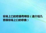 容易上口的歌曲有哪些（请介绍几首很容易上口的歌曲）
