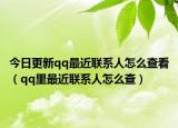 今日更新qq最近联系人怎么查看（qq里最近联系人怎么查）