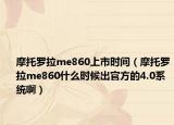 摩托罗拉me860上市时间（摩托罗拉me860什么时候出官方的4.0系统啊）