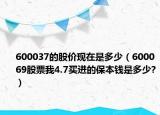 600037的股价现在是多少（600069股票我4.7买进的保本钱是多少?）