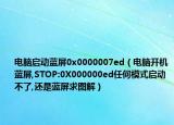 电脑启动蓝屏0x0000007ed（电脑开机蓝屏,STOP:0X000000ed任何模式启动不了,还是蓝屏求图解）