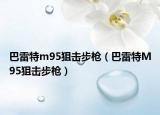 巴雷特m95狙击步枪（巴雷特M95狙击步枪）