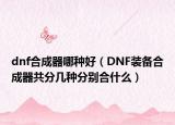 dnf合成器哪种好（DNF装备合成器共分几种分别合什么）