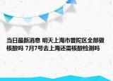 当日最新消息 明天上海市普陀区全部做核酸吗 7月7号去上海还需核酸检测吗