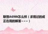 联想A698t怎么样（求用过的或正在用的解答~~~）