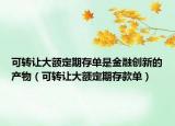 可转让大额定期存单是金融创新的产物（可转让大额定期存款单）