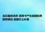 当日最新消息 信用卡产生逾期的原因有哪些 逾期怎么补救