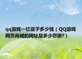 qq游戏一亿豆子多少钱（QQ游戏网页商城的网址是多少怨锹?）