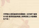 4399的小游戏是保存在哪里的（应为那个是有关卡的 我想到别的电脑上继续连着上次的哪里玩下去）