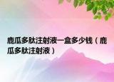 鹿瓜多肽注射液一盒多少钱（鹿瓜多肽注射液）