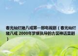 春光灿烂猪八戒第一部电视剧（春光灿烂猪八戒 2000年梦继执导的古装神话喜剧）