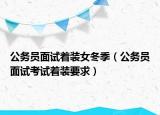 公务员面试着装女冬季（公务员面试考试着装要求）