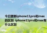 今日更新iphone11pro和max的区别  iphone11pro和max有什么区别