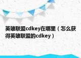英雄联盟cdkey在哪里（怎么获得英雄联盟的cdkey）