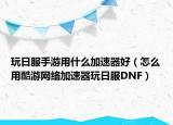 玩日服手游用什么加速器好（怎么用酷游网络加速器玩日服DNF）