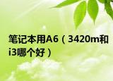 笔记本用A6（3420m和i3哪个好）