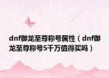 dnf御龙至尊称号属性（dnf御龙至尊称号5千万值得买吗）