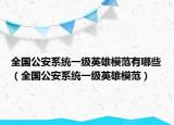 全国公安系统一级英雄模范有哪些（全国公安系统一级英雄模范）