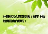 外眼线怎么画初学者（新手上路如何画出内眼线）