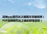 战神psp斯巴达之魂图文攻略视频（PSP战神斯巴达之魂的剧情是啥）
