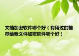 文档加密软件哪个好（有用过的推荐给我文件加密软件哪个好）