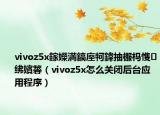 vivoz5x鎵嬫満鎬庢牱鍏抽棴杩愯绋嬪簭（vivoz5x怎么关闭后台应用程序）