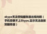 skype无法登陆服务器出现问题（手机登录不上Skype,显示无法连接到服务器）