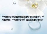 广东财经大学华商学院的录取分数线是多少（广东商学院（广东财经大学）的历年录取分数线）