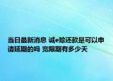 当日最新消息 诚e赊还款是可以申请延期的吗 宽限期有多少天