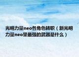 光明力量neo各角色转职（新光明力量neo里最强的武器是什么）