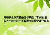 考研李永乐真的是清华教授（李永乐 清华大学数学科学系教授考研数学辅导专家）