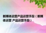 新媒体运营产品运营手段（新媒体运营 产品运营手段）