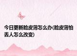 今日更新脸皮薄怎么办(脸皮薄怕丢人怎么改变)