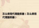 怎么使用代理服务器（怎么使用代理服务器）