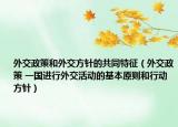 外交政策和外交方针的共同特征（外交政策 一国进行外交活动的基本原则和行动方针）