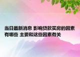 当日最新消息 影响贷款买房的因素有哪些 主要和这些因素有关