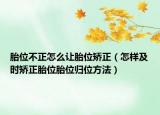 胎位不正怎么让胎位矫正（怎样及时矫正胎位胎位归位方法）