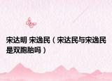 宋达明 宋逸民（宋达民与宋逸民是双胞胎吗）