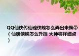 QQ仙侠传仙魂侠魄怎么弄出来飘带（仙魂侠魄怎么升挡 大神将详细点）