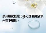 泉州德化县城（德化县 福建省泉州市下辖县）