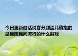 今日更新俗话说春分到蛋儿俏指的是我国民间流行的什么游戏