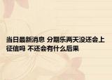 当日最新消息 分期乐两天没还会上征信吗 不还会有什么后果