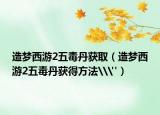 造梦西游2五毒丹获取（造梦西游2五毒丹获得方法\